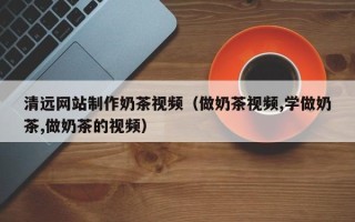 阿坝清远网站制作奶茶视频（做奶茶视频,学做奶茶,做奶茶的视频）