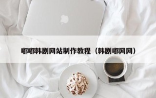 阿坝嘟嘟韩剧网站制作教程（韩剧嘟网网）