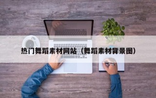 阿坝热门舞蹈素材网站（舞蹈素材背景图）