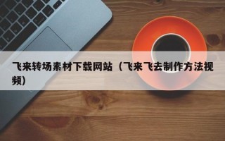 阿坝飞来转场素材下载网站（飞来飞去制作方法视频）