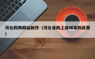 阿坝河北购物网站制作（河北省网上商城采购政策）