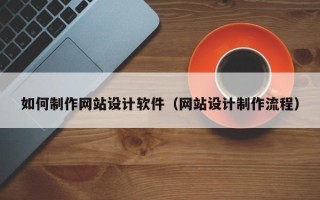 阿坝如何制作网站设计软件（网站设计制作流程）