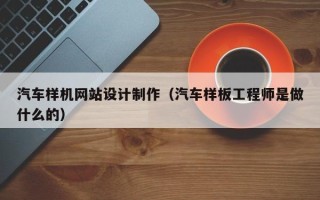 阿坝汽车样机网站设计制作（汽车样板工程师是做什么的）