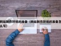 阿坝网站制作环境的准备（网站制作环境的准备怎么写）