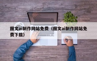 阿坝图文ai制作网站免费（图文ai制作网站免费下载）