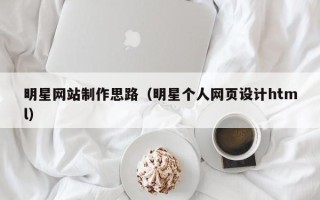 阿坝明星网站制作思路（明星个人网页设计html）