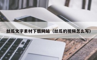 阿坝丝瓜文字素材下载网站（丝瓜的视频怎么写）
