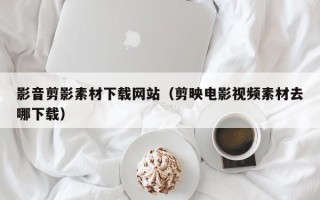 阿坝影音剪影素材下载网站（剪映电影视频素材去哪下载）
