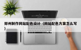 阿坝郑州制作网站配色设计（网站配色方案怎么写）
